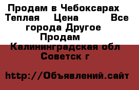 Продам в Чебоксарах!!!Теплая! › Цена ­ 250 - Все города Другое » Продам   . Калининградская обл.,Советск г.